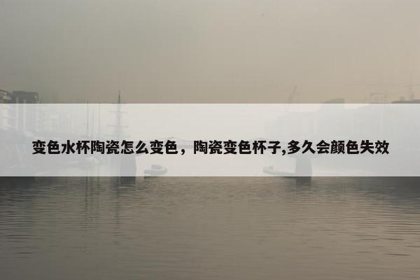 变色水杯陶瓷怎么变色，陶瓷变色杯子,多久会颜色失效