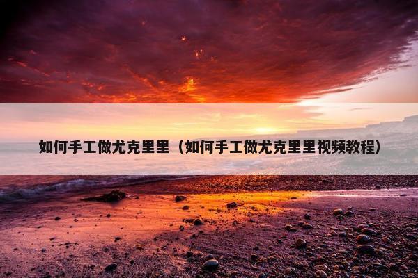 如何手工做尤克里里（如何手工做尤克里里视频教程）