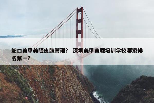 蛇口美甲美睫皮肤管理？ 深圳美甲美睫培训学校哪家排名第一？