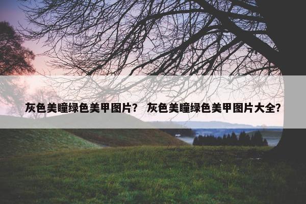 灰色美瞳绿色美甲图片？ 灰色美瞳绿色美甲图片大全？