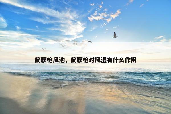 筋膜枪风池，筋膜枪对风湿有什么作用
