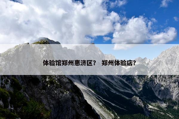 体验馆郑州惠济区？ 郑州体验店？