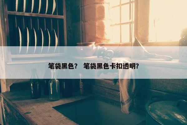 笔袋黑色？ 笔袋黑色卡扣透明？