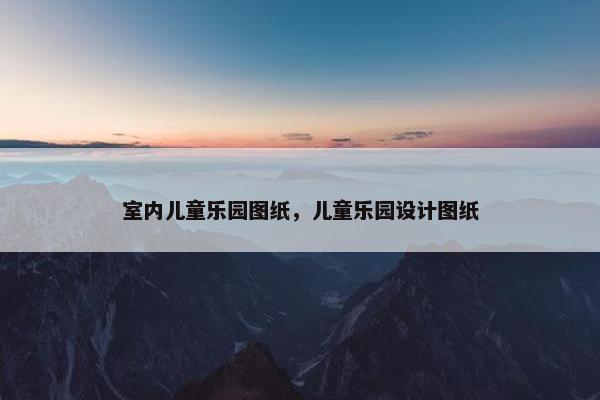 室内儿童乐园图纸，儿童乐园设计图纸