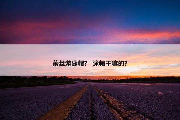 蕾丝游泳帽？ 泳帽干嘛的？