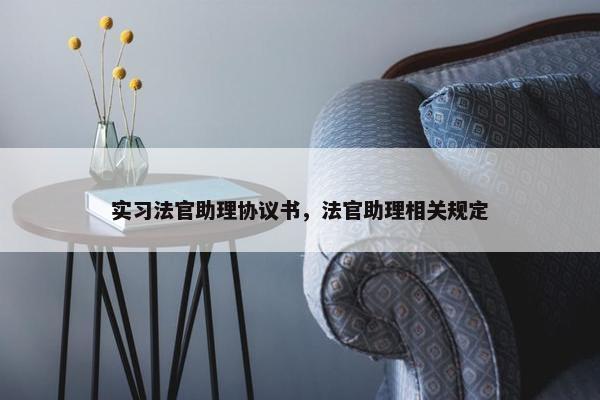 实习法官助理协议书，法官助理相关规定