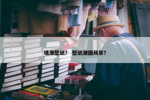 墙潮壁纸？ 壁纸潮图风景？