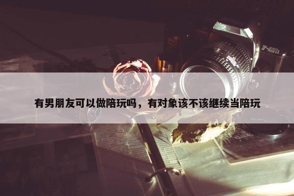 有男朋友可以做陪玩吗，有对象该不该继续当陪玩