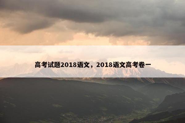 高考试题2018语文，2018语文高考卷一