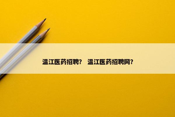 温江医药招聘？ 温江医药招聘网？