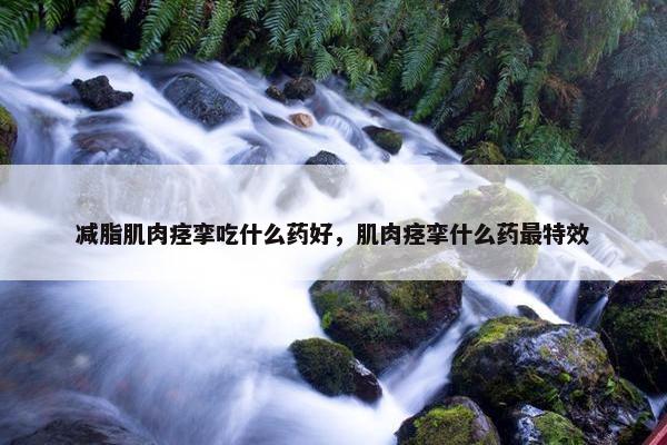 减脂肌肉痉挛吃什么药好，肌肉痉挛什么药最特效