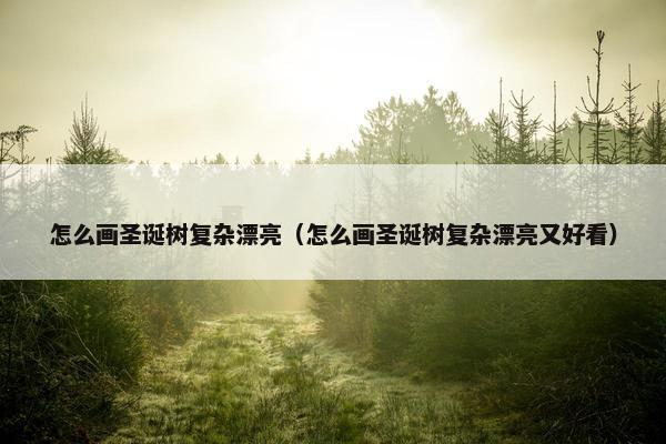 怎么画圣诞树复杂漂亮（怎么画圣诞树复杂漂亮又好看）