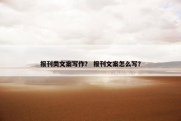报刊类文案写作？ 报刊文案怎么写？