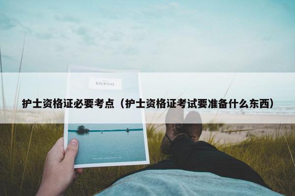 护士资格证必要考点（护士资格证考试要准备什么东西）