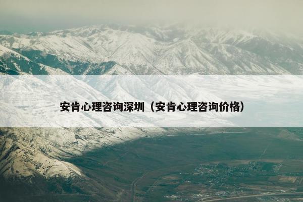 安肯心理咨询深圳（安肯心理咨询价格）