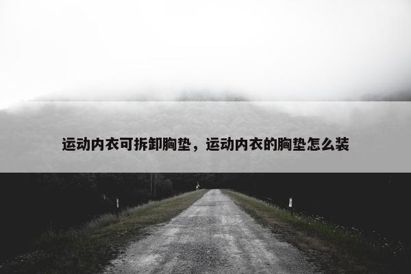 运动内衣可拆卸胸垫，运动内衣的胸垫怎么装
