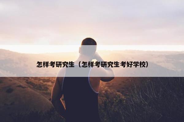 怎样考研究生（怎样考研究生考好学校）