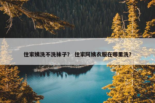 住家姨洗不洗袜子？ 住家阿姨衣服在哪里洗？